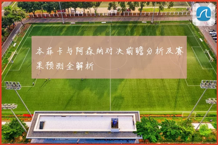 本菲卡与阿森纳对决前瞻分析及赛果预测全解析