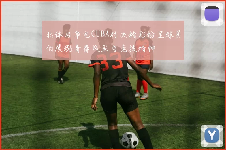 北体与华电CUBA对决精彩纷呈球员们展现青春风采与竞技精神