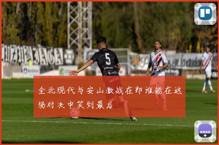 全北现代与安山激战在即谁能在这场对决中笑到最后