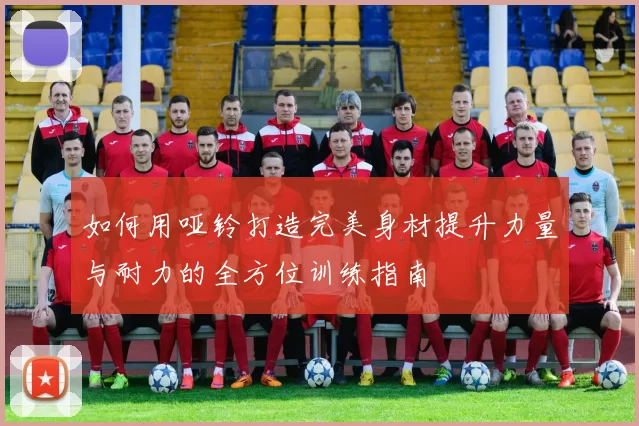 如何用哑铃打造完美身材提升力量与耐力的全方位训练指南