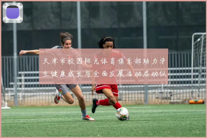 天津市校园阳光体育俱乐部助力学生健康成长与全面发展活动启动仪式即将举行