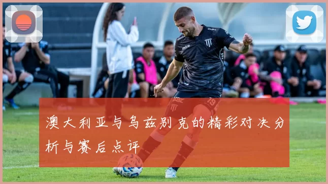 澳大利亚与乌兹别克的精彩对决分析与赛后点评