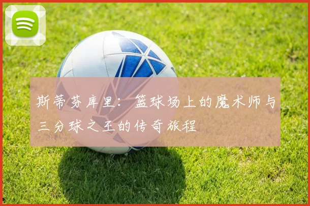 斯蒂芬库里：篮球场上的魔术师与三分球之王的传奇旅程