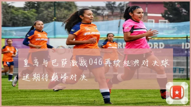 皇马与巴萨激战046再续经典对决球迷期待巅峰对决