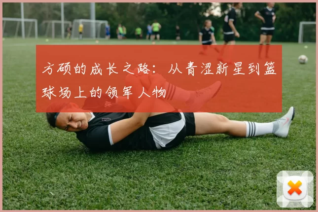 方硕的成长之路：从青涩新星到篮球场上的领军人物
