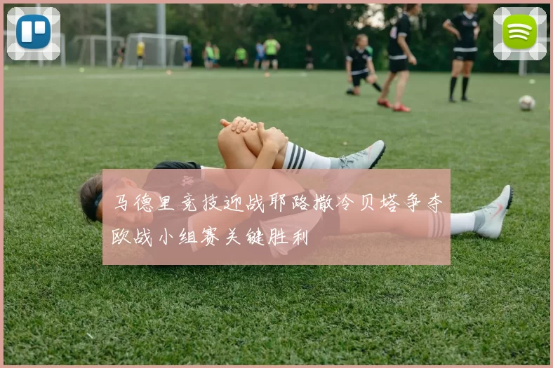 马德里竞技迎战耶路撒冷贝塔争夺欧战小组赛关键胜利