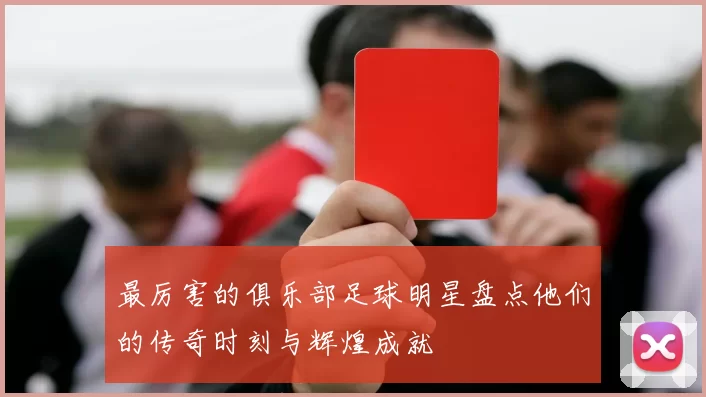 最厉害的俱乐部足球明星盘点他们的传奇时刻与辉煌成就