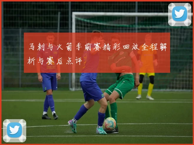 马刺与火箭季前赛精彩回放全程解析与赛后点评