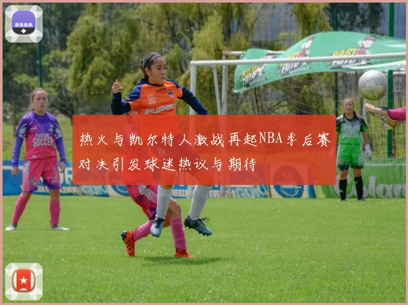 热火与凯尔特人激战再起NBA季后赛对决引发球迷热议与期待