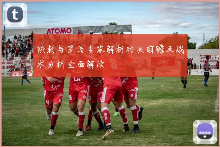 热刺与罗马专家解析对决前瞻及战术分析全面解读