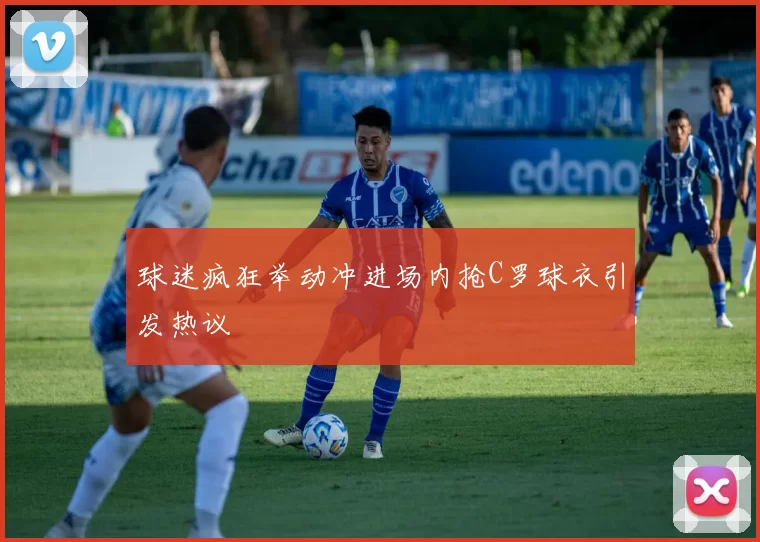 球迷疯狂举动冲进场内抢C罗球衣引发热议